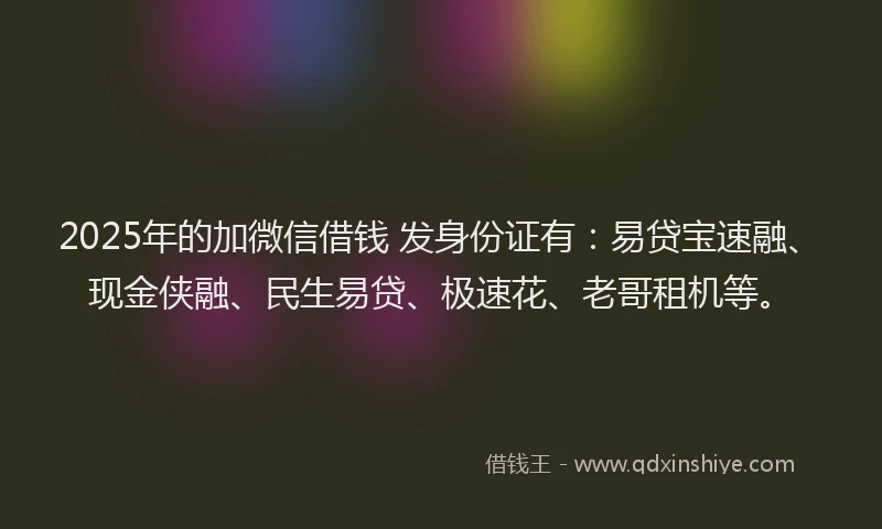 2025年的加微信借钱 发身份证有：易贷宝速融、现金侠融、民生易贷、极速花、老哥租机等。