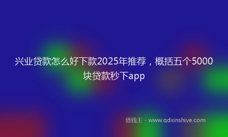 兴业贷款怎么好下款2025年推荐，概括五个5000块贷款秒下app