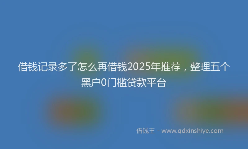 借钱记录多了怎么再借钱2025年推荐，整理五个黑户0门槛贷款平台