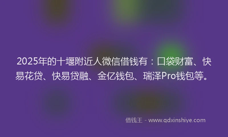 2025年的十堰附近人微信借钱有：口袋财富、快易花贷、快易贷融、金亿钱包、瑞泽Pro钱包等。