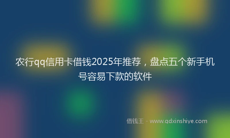 农行qq信用卡借钱2025年推荐，盘点五个新手机号容易下款的软件