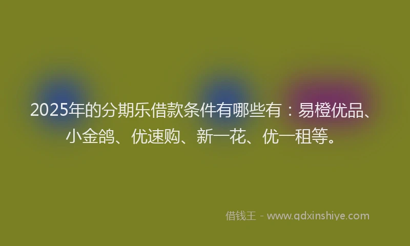 2025年的分期乐借款条件有哪些有：易橙优品、小金鸽、优速购、新一花、优一租等。