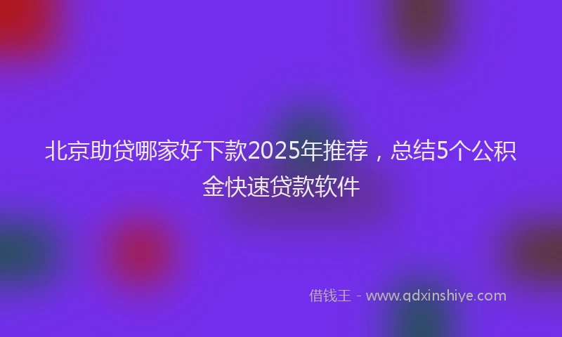 北京助贷哪家好下款2025年推荐，总结5个公积金快速贷款软件