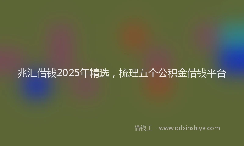 兆汇借钱2025年精选，梳理五个公积金借钱平台