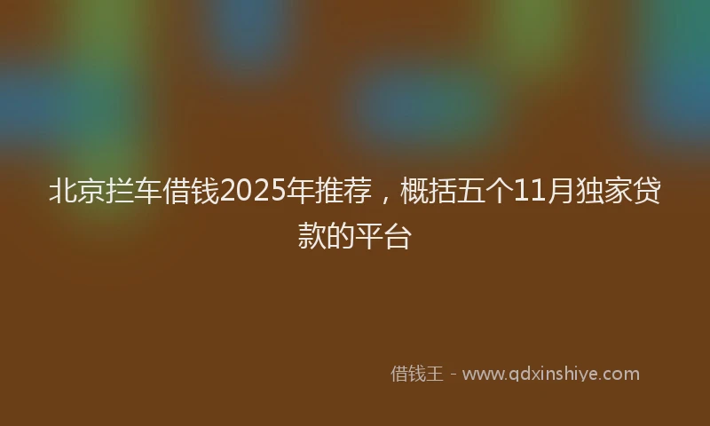 北京拦车借钱2025年推荐，概括五个11月独家贷款的平台