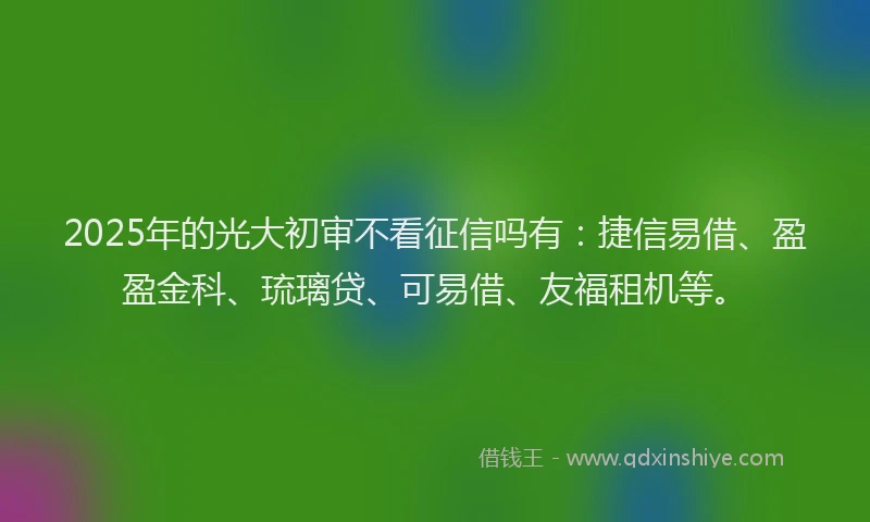 2025年的光大初审不看征信吗有：捷信易借、盈盈金科、琉璃贷、可易借、友福租机等。