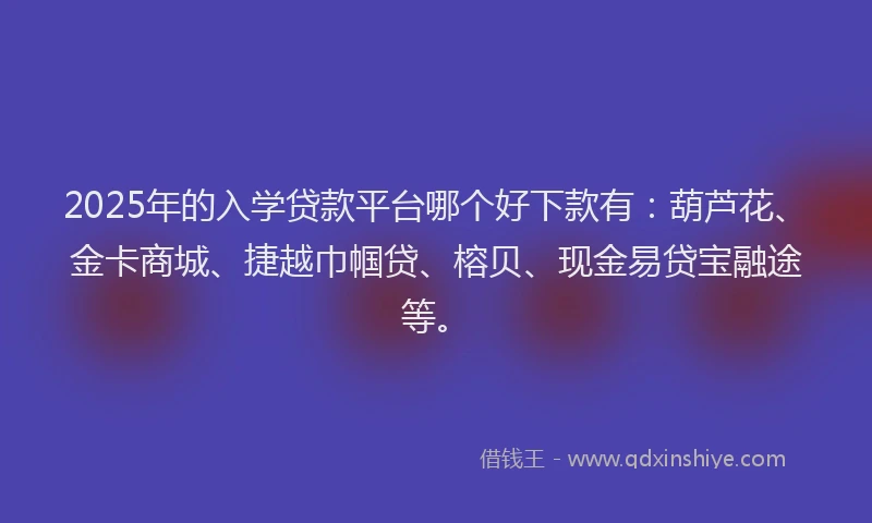 2025年的入学贷款平台哪个好下款有：葫芦花、金卡商城、捷越巾帼贷、榕贝、现金易贷宝融途等。