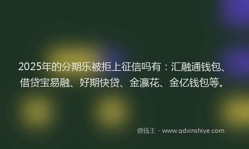2025年的分期乐被拒上征信吗有：汇融通钱包、借贷宝易融、好期快贷、金瀛花、金亿钱包等。