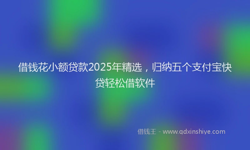 借钱花小额贷款2025年精选，归纳五个支付宝快贷轻松借软件
