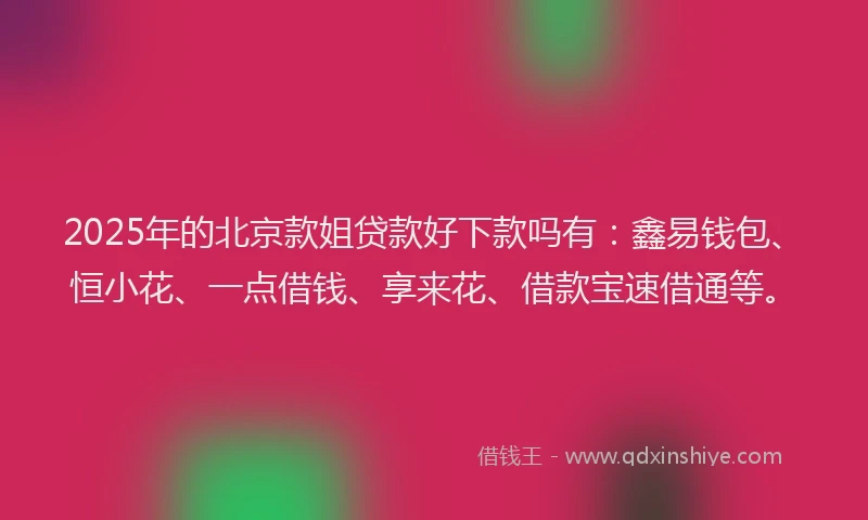 2025年的北京款姐贷款好下款吗有：鑫易钱包、恒小花、一点借钱、享来花、借款宝速借通等。