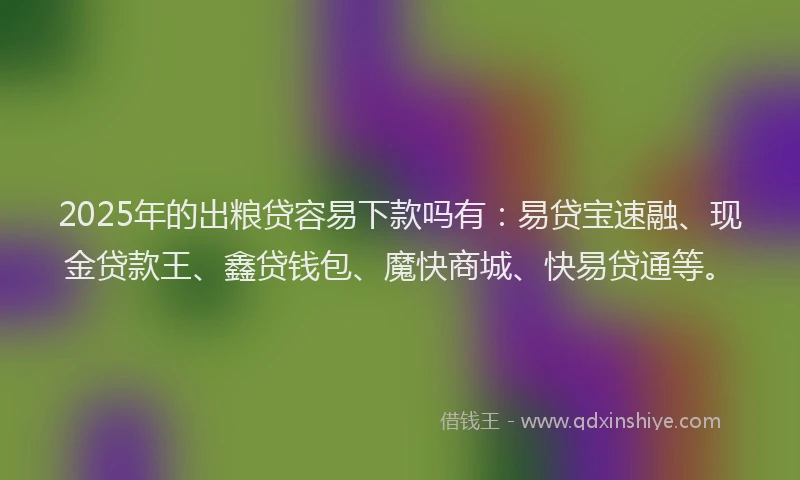 2025年的出粮贷容易下款吗有：易贷宝速融、现金贷款王、鑫贷钱包、魔快商城、快易贷通等。