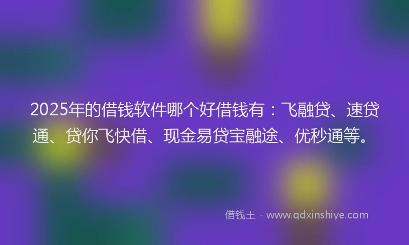2025年的借钱软件哪个好借钱有：飞融贷、速贷通、贷你飞快借、现金易贷宝融途、优秒通等。