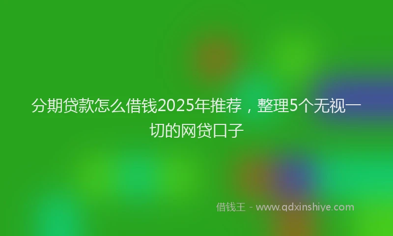 分期贷款怎么借钱2025年推荐，整理5个无视一切的网贷口子