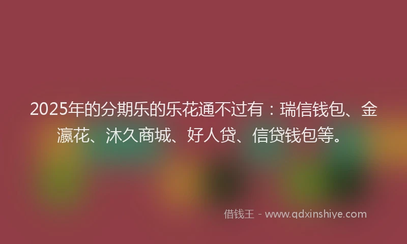 2025年的分期乐的乐花通不过有：瑞信钱包、金瀛花、沐久商城、好人贷、信贷钱包等。