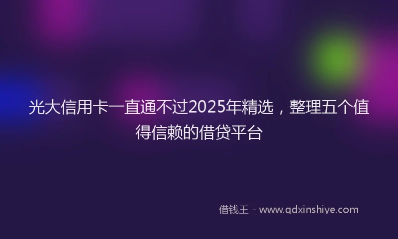 光大信用卡一直通不过2025年精选，整理五个值得信赖的借贷平台