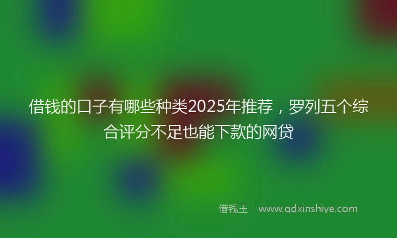 借钱的口子有哪些种类2025年推荐，罗列五个综合评分不足也能下款的网贷
