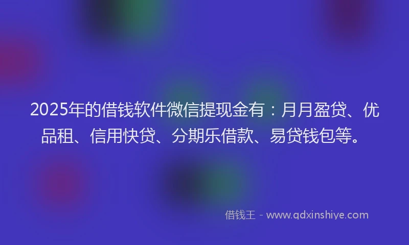 2025年的借钱软件微信提现金有：月月盈贷、优品租、信用快贷、分期乐借款、易贷钱包等。