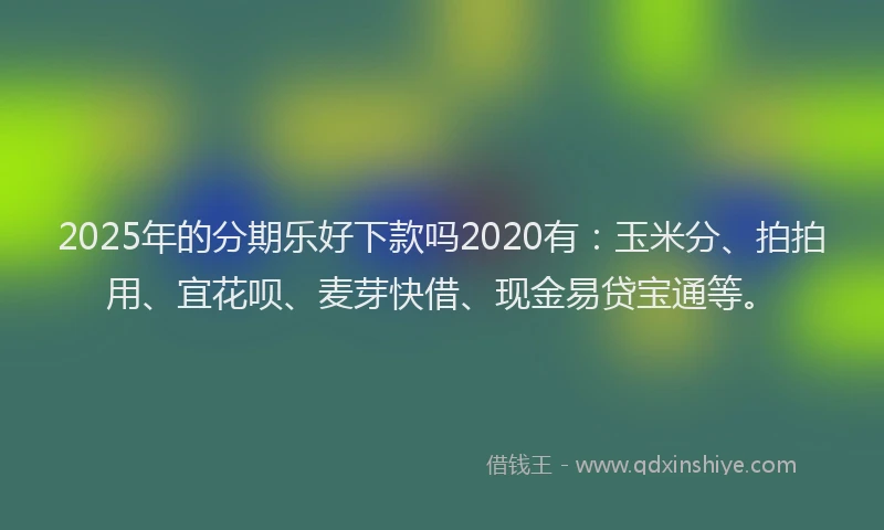 2025年的分期乐好下款吗2020有：玉米分、拍拍用、宜花呗、麦芽快借、现金易贷宝通等。