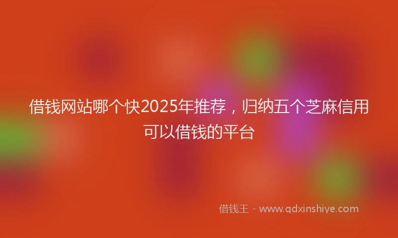 借钱网站哪个快2025年推荐，归纳五个芝麻信用可以借钱的平台