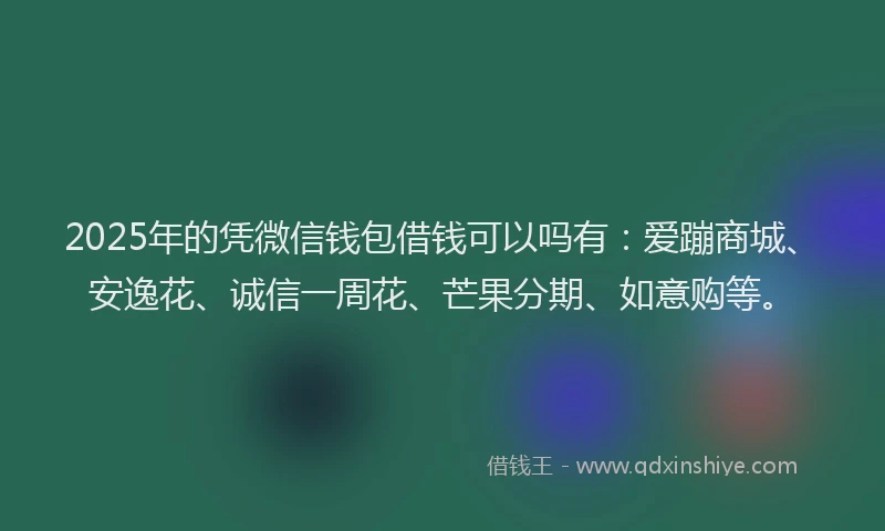 2025年的凭微信钱包借钱可以吗有：爱蹦商城、安逸花、诚信一周花、芒果分期、如意购等。