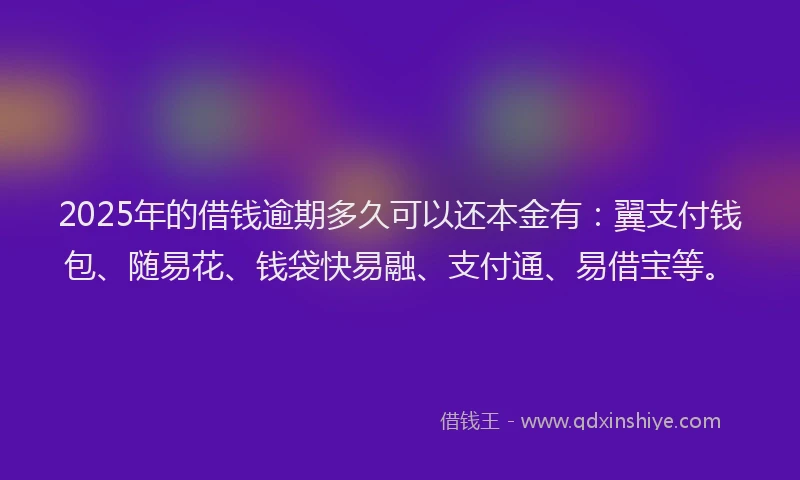 2025年的借钱逾期多久可以还本金有：翼支付钱包、随易花、钱袋快易融、支付通、易借宝等。