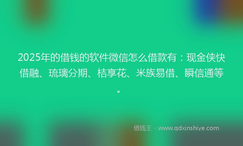 2025年的借钱的软件微信怎么借款有：现金侠快借融、琉璃分期、桔享花、米族易借、瞬信通等。