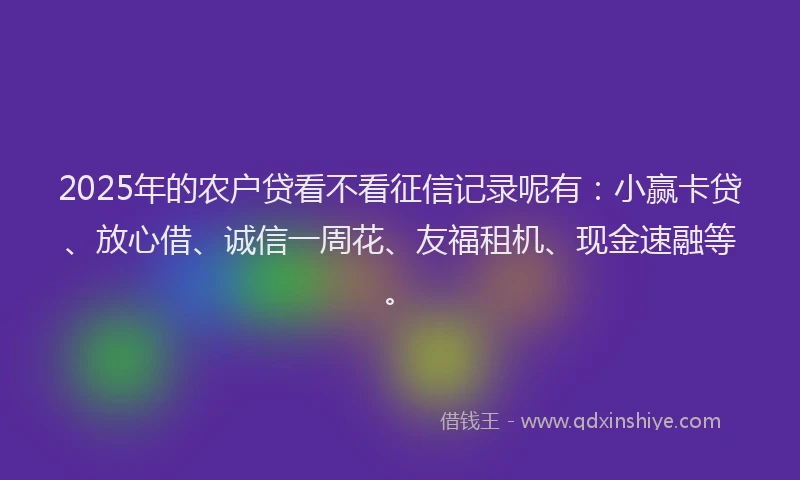 2025年的农户贷看不看征信记录呢有：小赢卡贷、放心借、诚信一周花、友福租机、现金速融等。