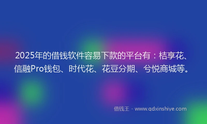 2025年的借钱软件容易下款的平台有：桔享花、信融Pro钱包、时代花、花豆分期、兮悦商城等。