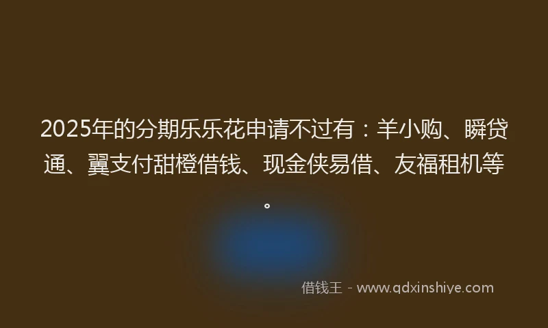 2025年的分期乐乐花申请不过有：羊小购、瞬贷通、翼支付甜橙借钱、现金侠易借、友福租机等。