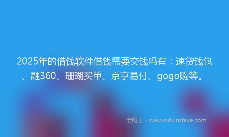 2025年的借钱软件借钱需要交钱吗有：速贷钱包、融360、珊瑚买单、京享易付、gogo购等。