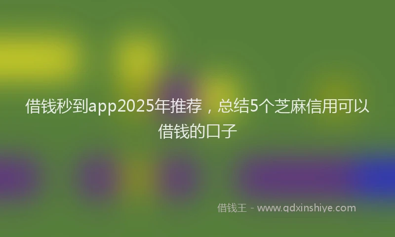 借钱秒到app2025年推荐，总结5个芝麻信用可以借钱的口子