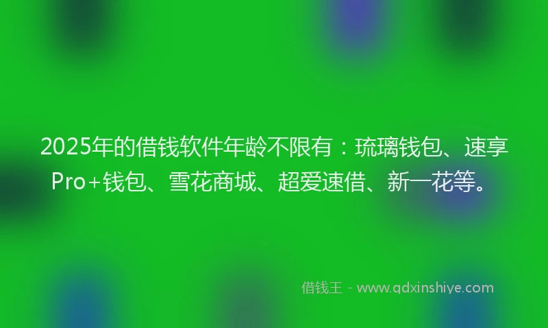 2025年的借钱软件年龄不限有：琉璃钱包、速享Pro+钱包、雪花商城、超爱速借、新一花等。