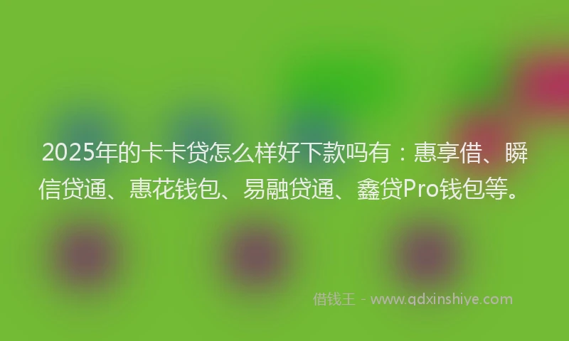 2025年的卡卡贷怎么样好下款吗有：惠享借、瞬信贷通、惠花钱包、易融贷通、鑫贷Pro钱包等。