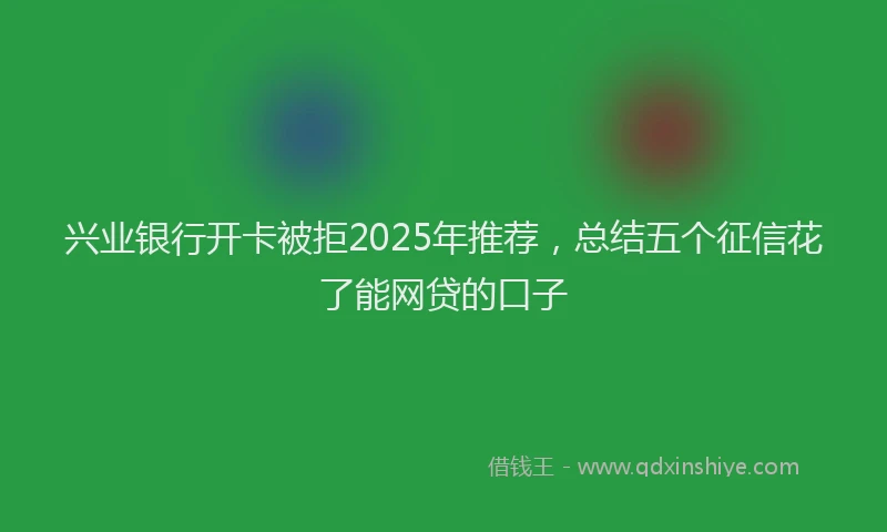 兴业银行开卡被拒2025年推荐，总结五个征信花了能网贷的口子