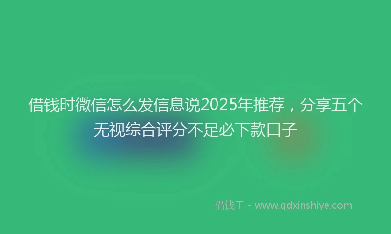 借钱时微信怎么发信息说2025年推荐，分享五个无视综合评分不足必下款口子
