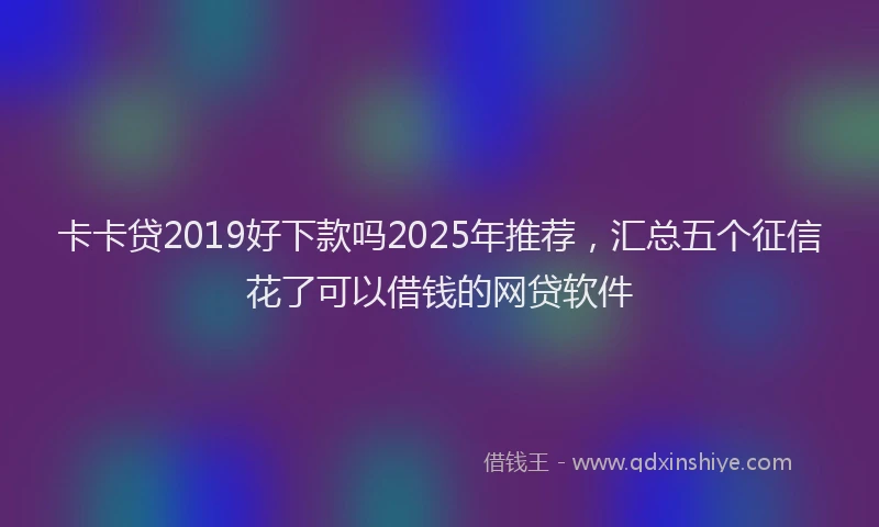 卡卡贷2019好下款吗2025年推荐，汇总五个征信花了可以借钱的网贷软件