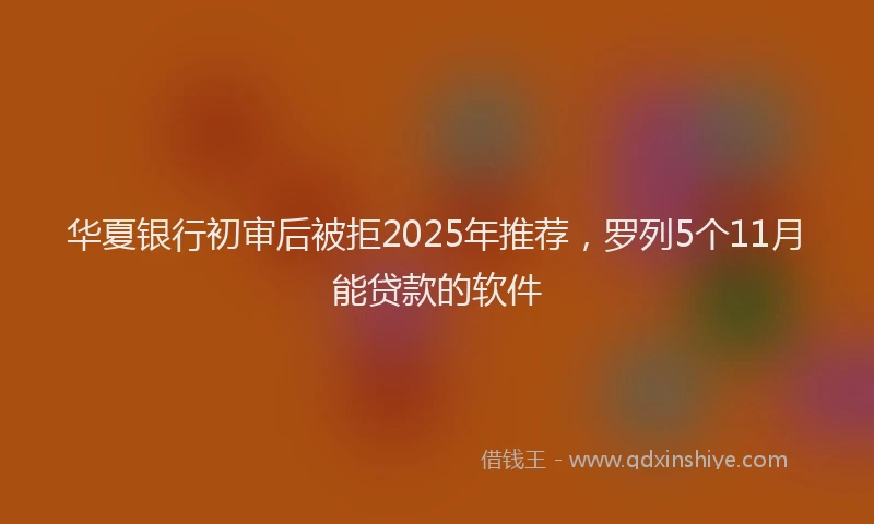 华夏银行初审后被拒2025年推荐，罗列5个11月能贷款的软件