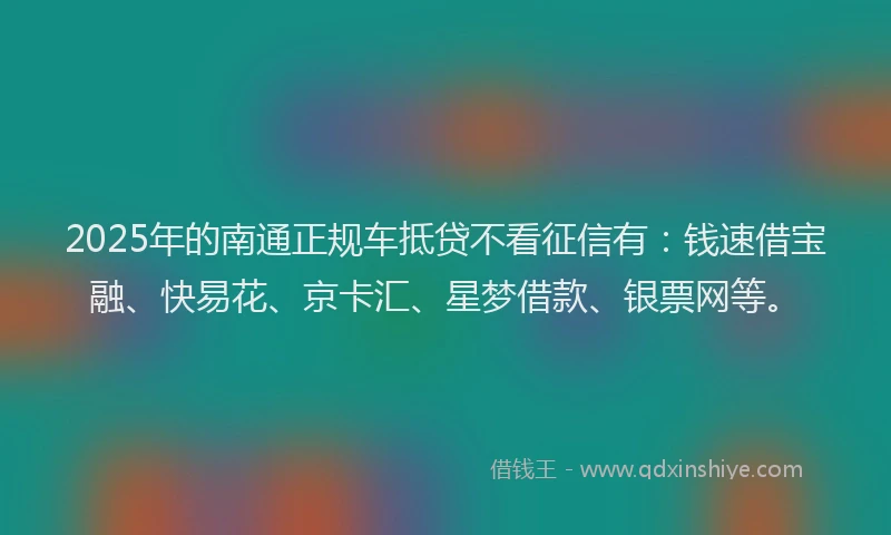 2025年的南通正规车抵贷不看征信有：钱速借宝融、快易花、京卡汇、星梦借款、银票网等。