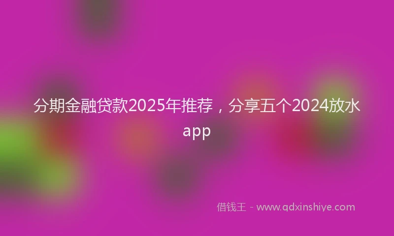 分期金融贷款2025年推荐，分享五个2024放水app