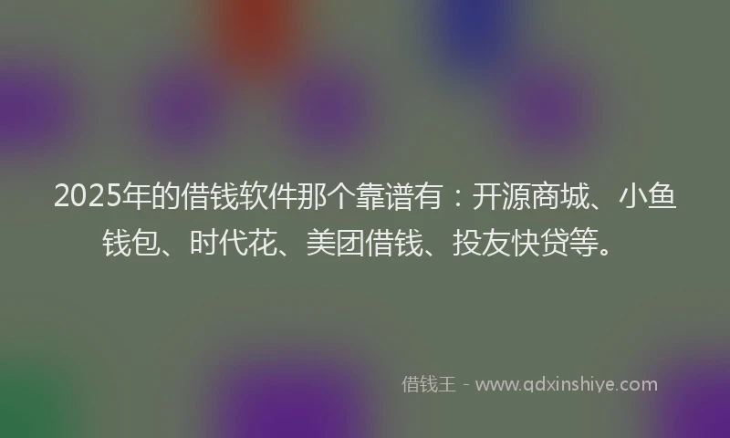 2025年的借钱软件那个靠谱有：开源商城、小鱼钱包、时代花、美团借钱、投友快贷等。