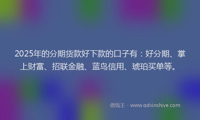 2025年的分期货款好下款的口子有：好分期、掌上财富、招联金融、蓝鸟信用、琥珀买单等。