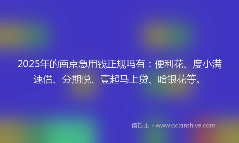 2025年的南京急用钱正规吗有：便利花、度小满速借、分期悦、壹起马上贷、哈银花等。