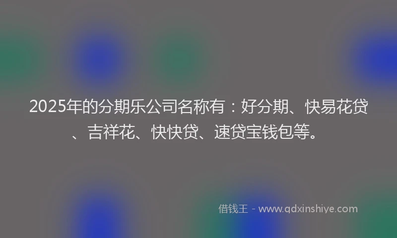 2025年的分期乐公司名称有：好分期、快易花贷、吉祥花、快快贷、速贷宝钱包等。