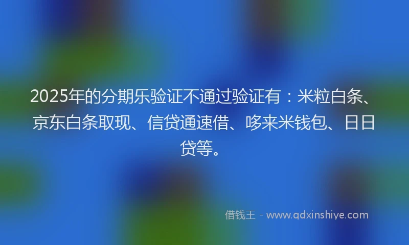 2025年的分期乐验证不通过验证有：米粒白条、京东白条取现、信贷通速借、哆来米钱包、日日贷等。