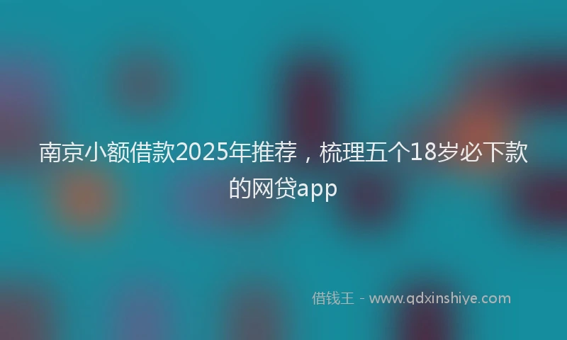 南京小额借款2025年推荐，梳理五个18岁必下款的网贷app