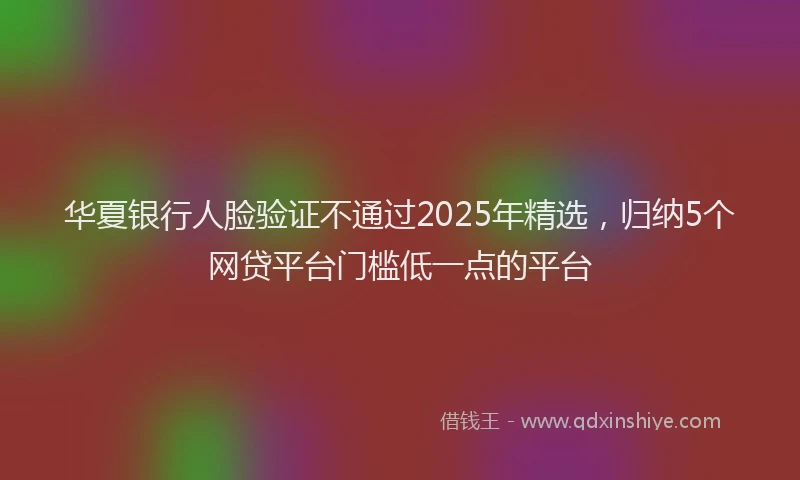 华夏银行人脸验证不通过2025年精选，归纳5个网贷平台门槛低一点的平台
