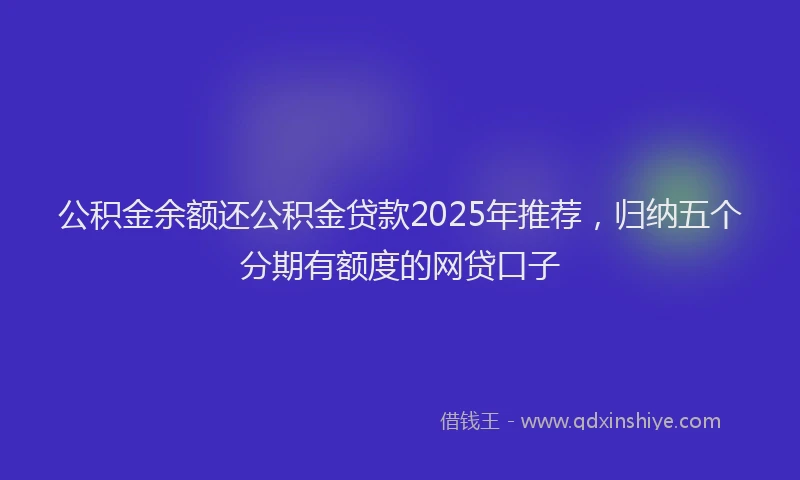 公积金余额还公积金贷款2025年推荐，归纳五个分期有额度的网贷口子