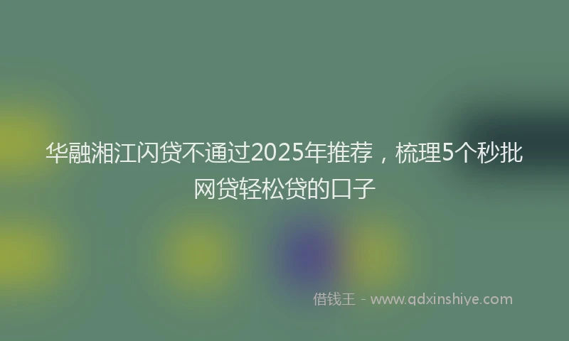 华融湘江闪贷不通过2025年推荐，梳理5个秒批网贷轻松贷的口子