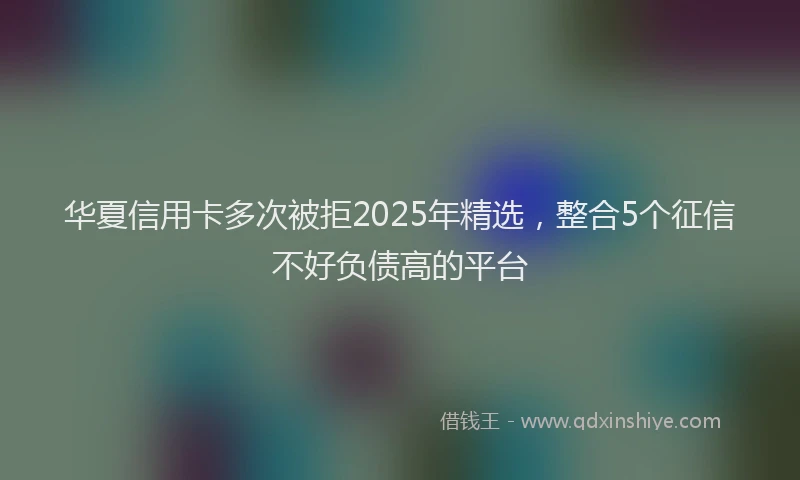 华夏信用卡多次被拒2025年精选，整合5个征信不好负债高的平台