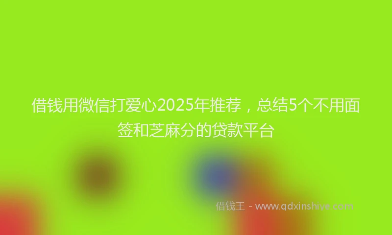 借钱用微信打爱心2025年推荐，总结5个不用面签和芝麻分的贷款平台